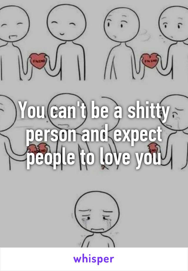 You can't be a shitty person and expect people to love you