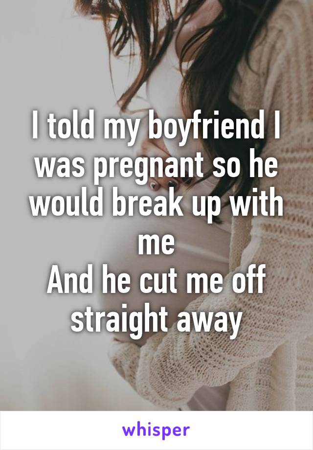 I told my boyfriend I was pregnant so he would break up with me
And he cut me off straight away