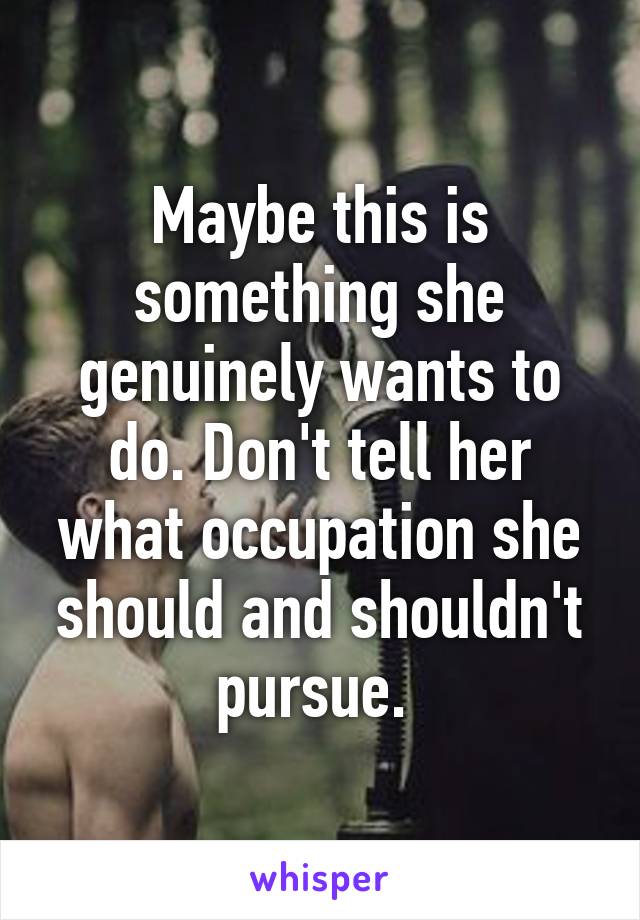 Maybe this is something she genuinely wants to do. Don't tell her what occupation she should and shouldn't pursue. 