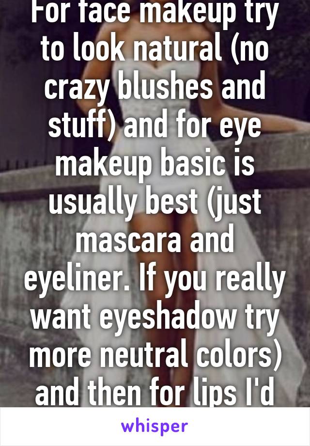 For face makeup try to look natural (no crazy blushes and stuff) and for eye makeup basic is usually best (just mascara and eyeliner. If you really want eyeshadow try more neutral colors) and then for lips I'd stick to soft pinks. 