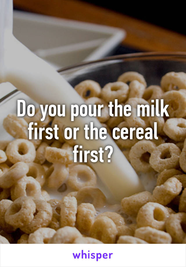 Do you pour the milk first or the cereal first?