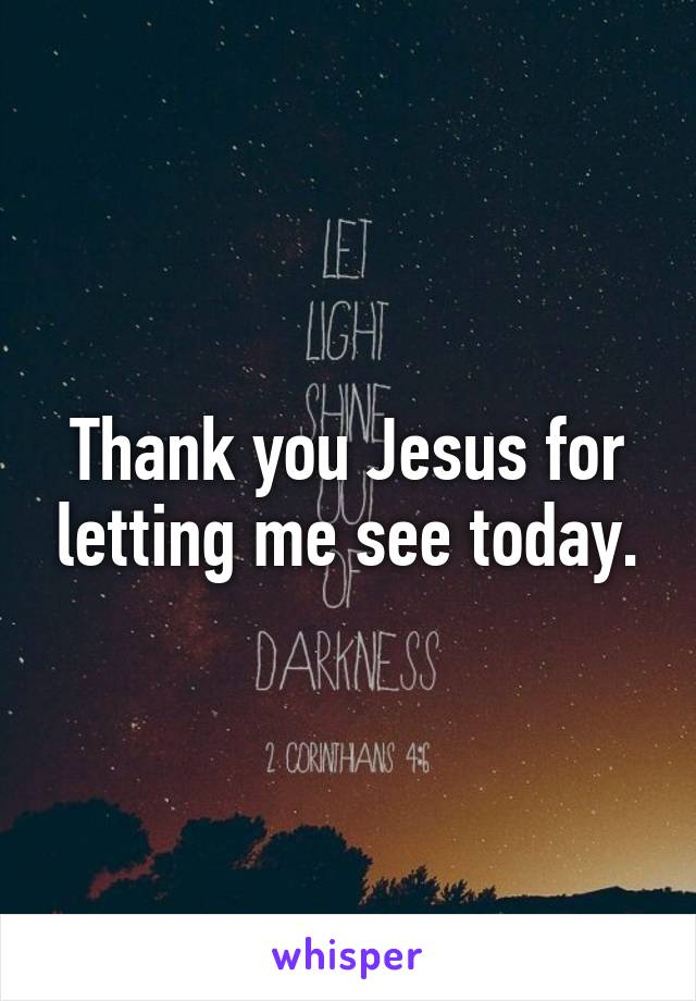 Thank you Jesus for letting me see today.