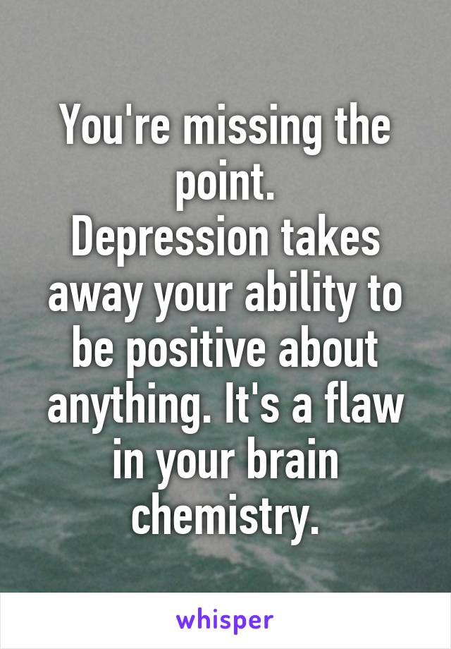 You're missing the point.
Depression takes away your ability to be positive about anything. It's a flaw in your brain chemistry.