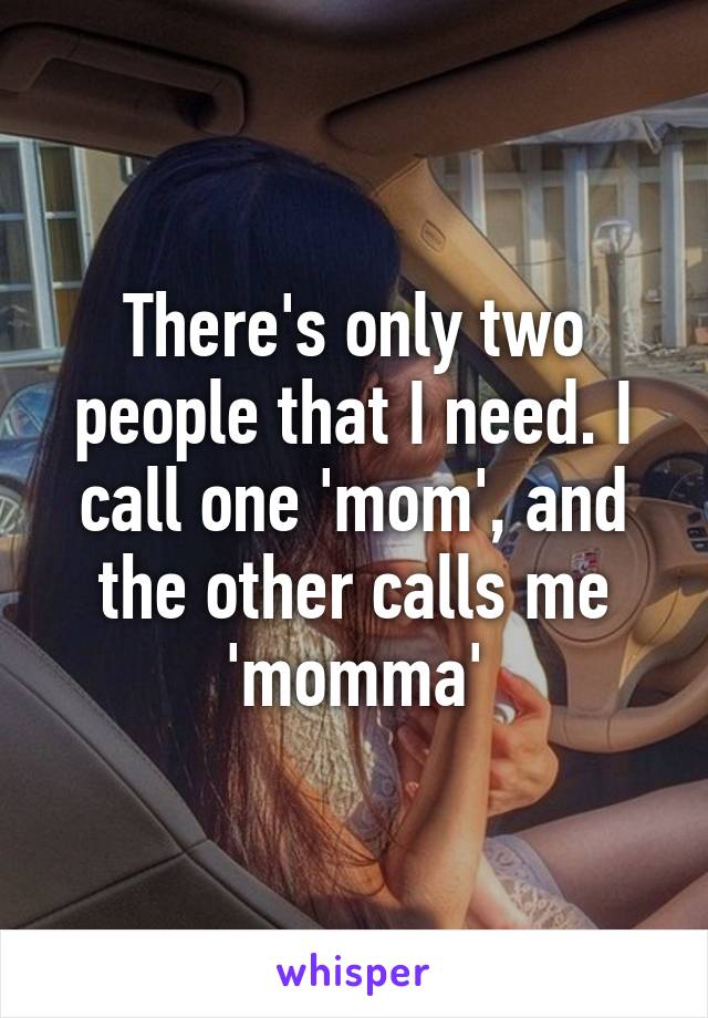 There's only two people that I need. I call one 'mom', and the other calls me 'momma'