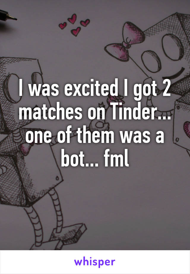 I was excited I got 2 matches on Tinder... one of them was a bot... fml
