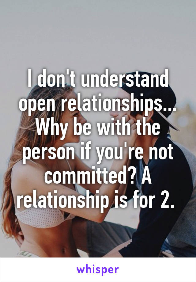 I don't understand open relationships... Why be with the person if you're not committed? A relationship is for 2. 