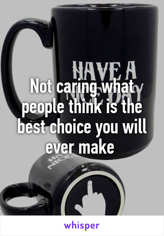 Not caring what people think is the best choice you will ever make 