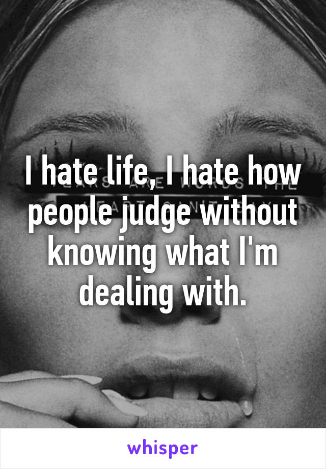 I hate life, I hate how people judge without knowing what I'm dealing with.