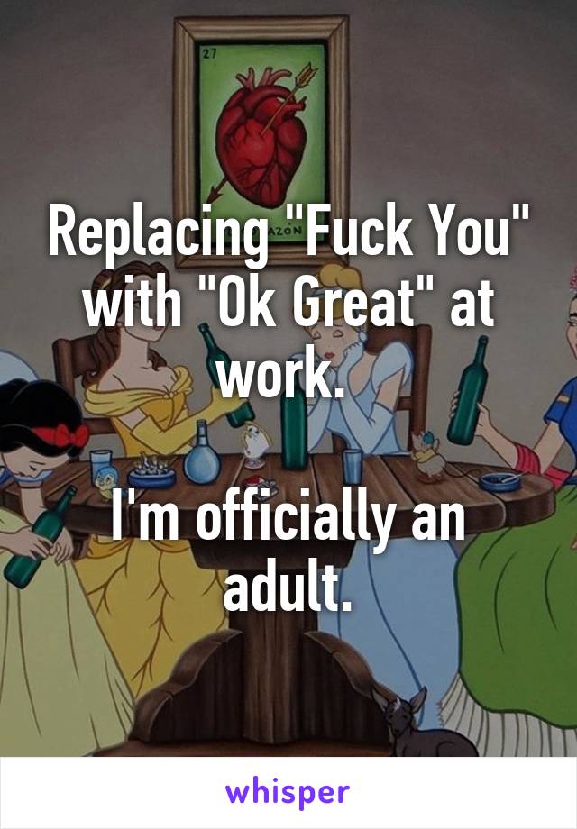 Replacing "Fuck You" with "Ok Great" at work. 

I'm officially an adult.