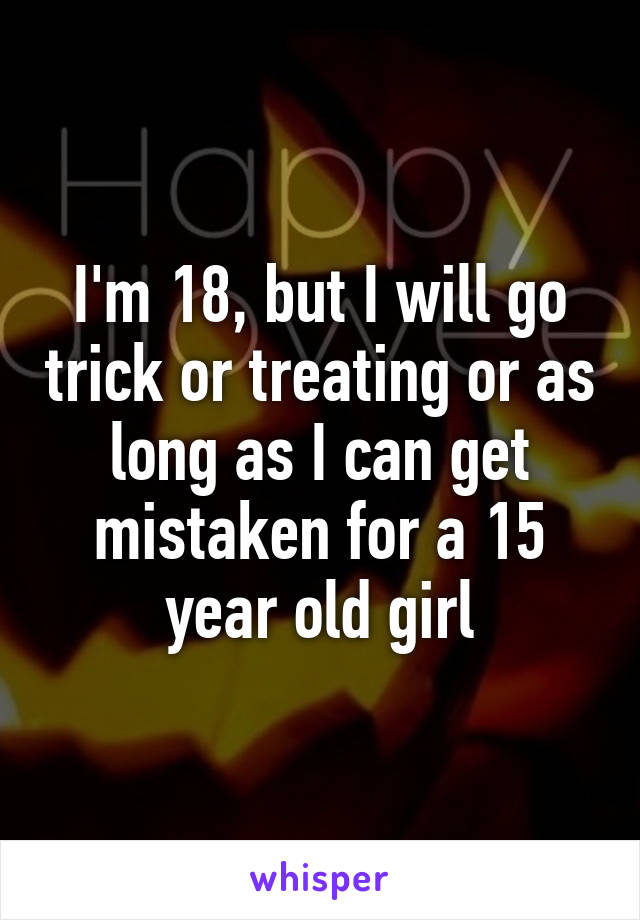 I'm 18, but I will go trick or treating or as long as I can get mistaken for a 15 year old girl