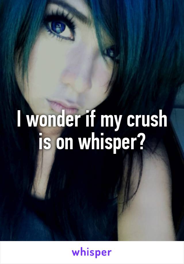 I wonder if my crush is on whisper?