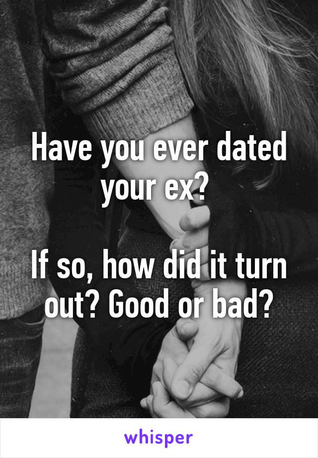 Have you ever dated your ex? 

If so, how did it turn out? Good or bad?