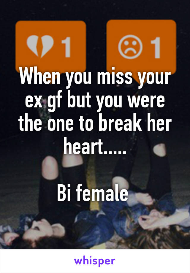 When you miss your ex gf but you were the one to break her heart.....

Bi female 