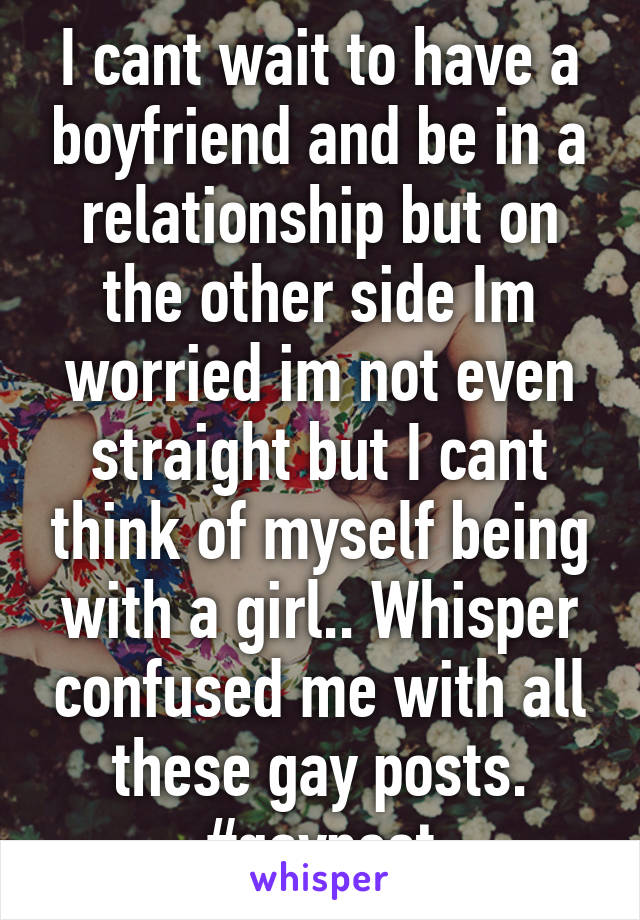 I cant wait to have a boyfriend and be in a relationship but on the other side Im worried im not even straight but I cant think of myself being with a girl.. Whisper confused me with all these gay posts. #gaypost