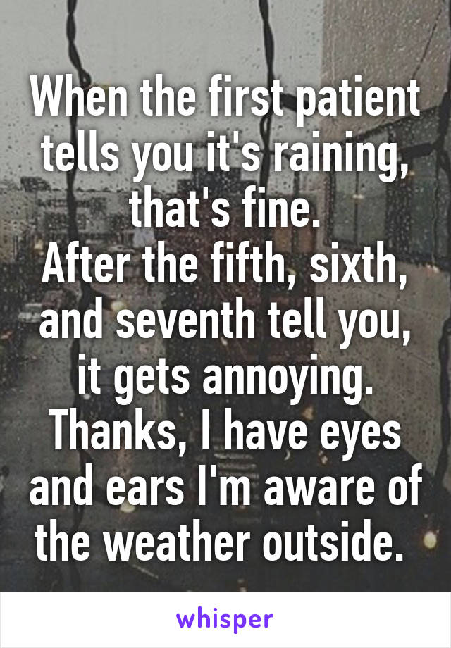 When the first patient tells you it's raining, that's fine.
After the fifth, sixth, and seventh tell you, it gets annoying.
Thanks, I have eyes and ears I'm aware of the weather outside. 