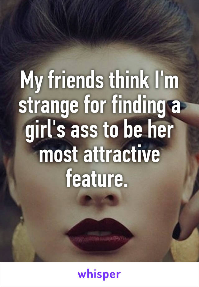 My friends think I'm strange for finding a girl's ass to be her most attractive feature. 
