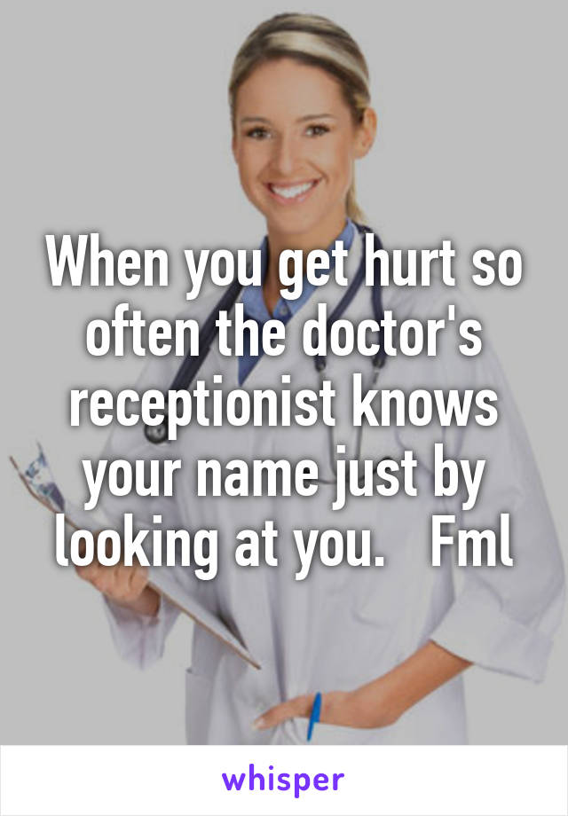 When you get hurt so often the doctor's receptionist knows your name just by looking at you.   Fml