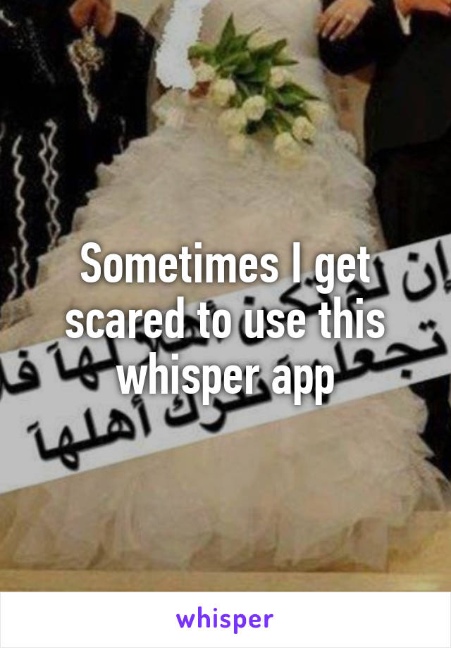 Sometimes I get scared to use this whisper app