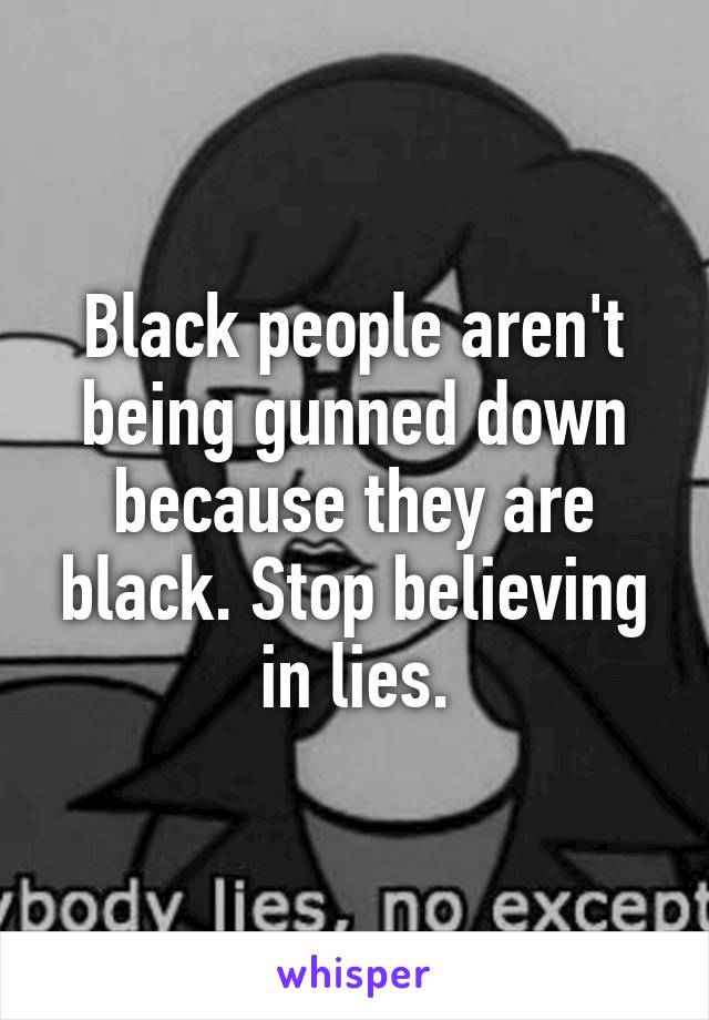 Black people aren't being gunned down because they are black. Stop believing in lies.