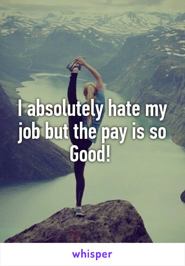 I absolutely hate my job but the pay is so
Good! 