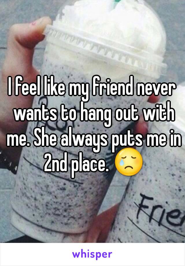 I feel like my friend never wants to hang out with me. She always puts me in 2nd place. 😢