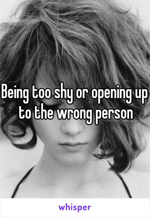 Being too shy or opening up to the wrong person