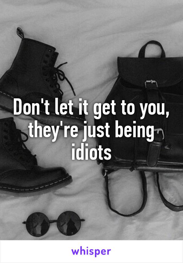 Don't let it get to you, they're just being idiots
