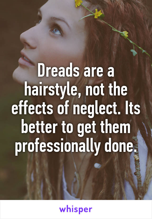 Dreads are a hairstyle, not the effects of neglect. Its better to get them professionally done.