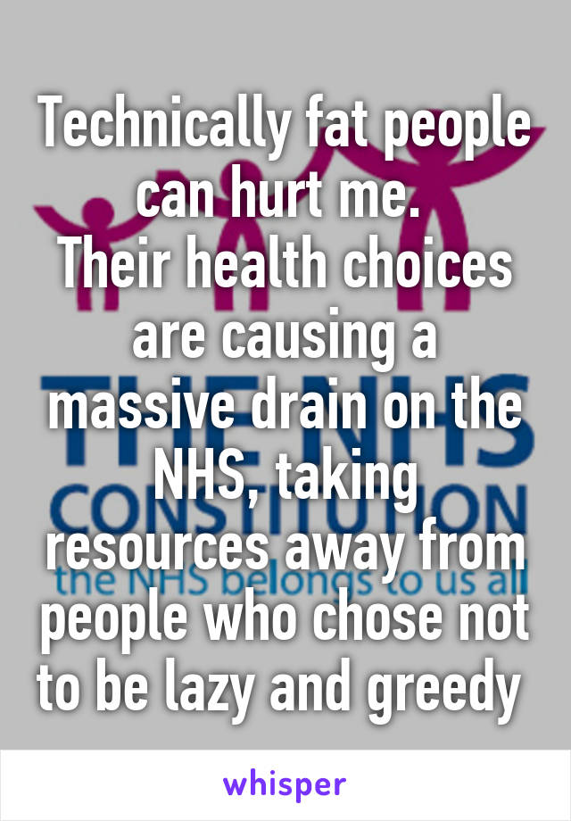 Technically fat people can hurt me. 
Their health choices are causing a massive drain on the NHS, taking resources away from people who chose not to be lazy and greedy 