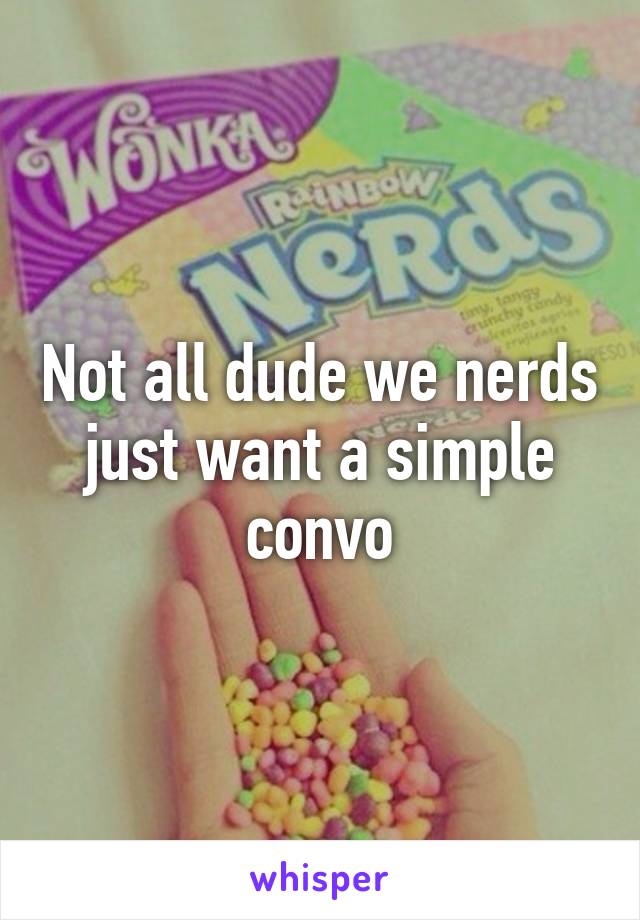 Not all dude we nerds just want a simple convo