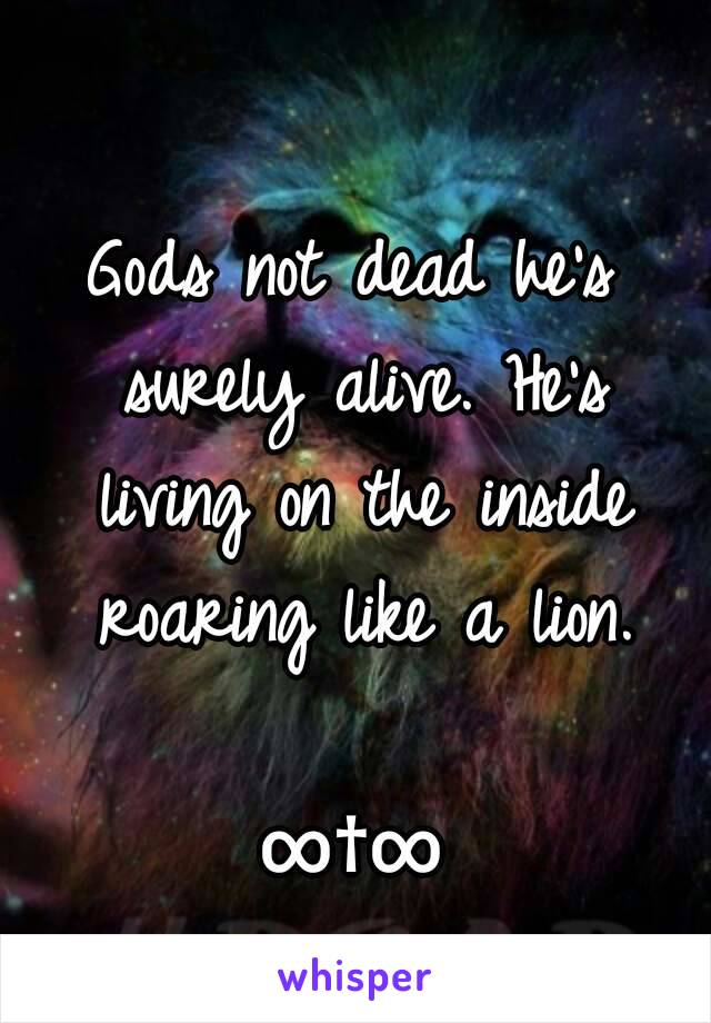 Gods not dead he's surely alive. He's living on the inside roaring like a lion.

∞†∞