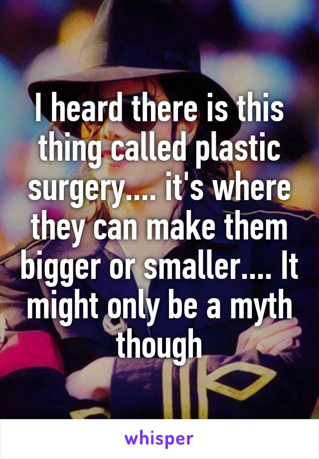 I heard there is this thing called plastic surgery.... it's where they can make them bigger or smaller.... It might only be a myth though