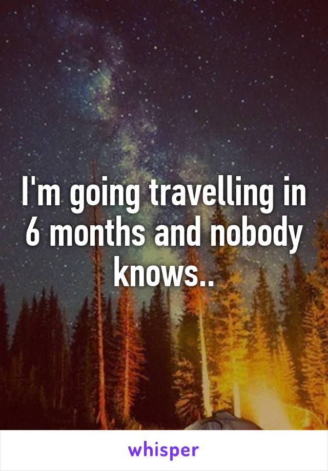 I'm going travelling in 6 months and nobody knows..