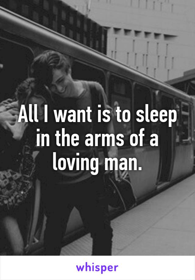 All I want is to sleep in the arms of a loving man.