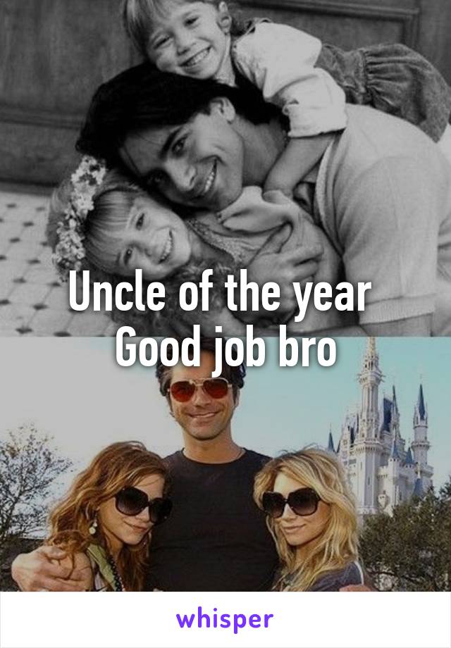 Uncle of the year 
Good job bro