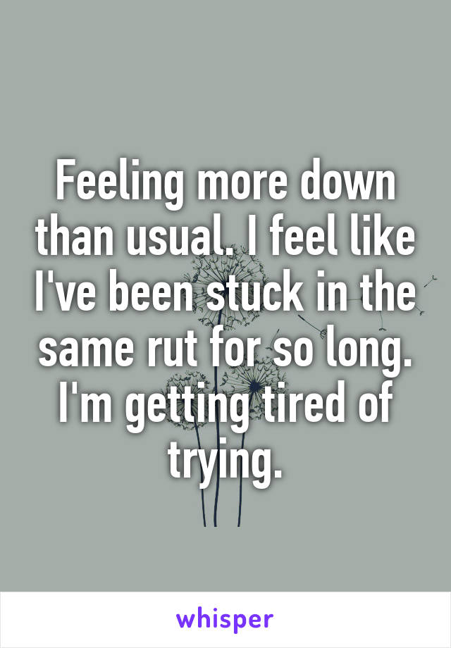 Feeling more down than usual. I feel like I've been stuck in the same rut for so long. I'm getting tired of trying.