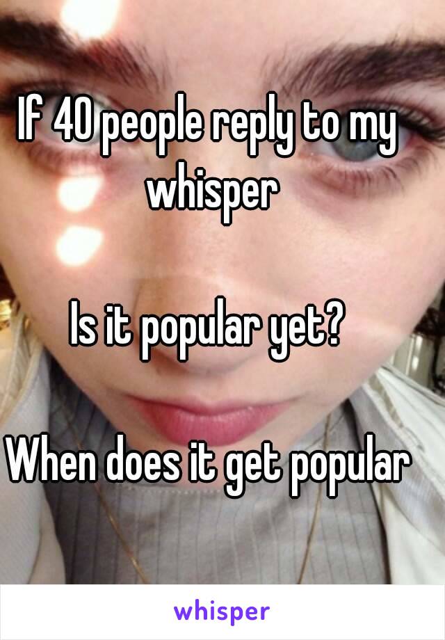 If 40 people reply to my whisper

Is it popular yet?

When does it get popular