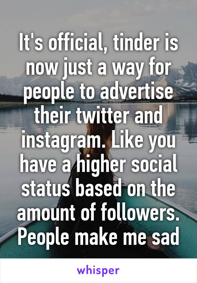 It's official, tinder is now just a way for people to advertise their twitter and instagram. Like you have a higher social status based on the amount of followers. People make me sad