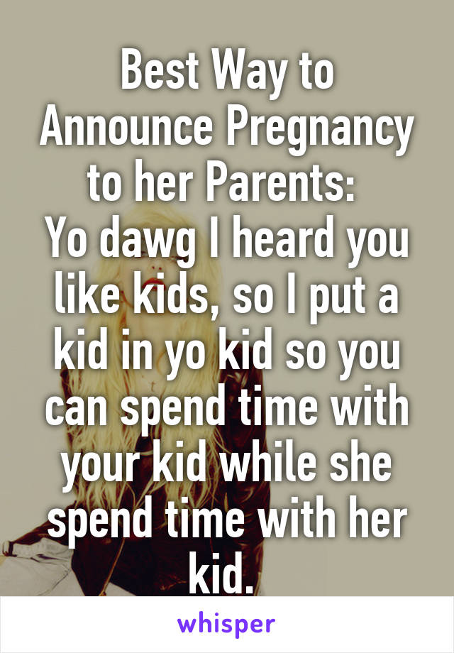 Best Way to Announce Pregnancy to her Parents: 
Yo dawg I heard you like kids, so I put a kid in yo kid so you can spend time with your kid while she spend time with her kid. 