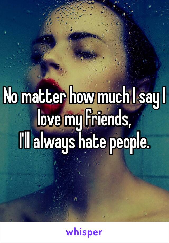 No matter how much I say I love my friends,
I'll always hate people. 