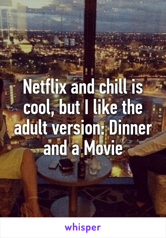 Netflix and chill is cool, but I like the adult version: Dinner and a Movie