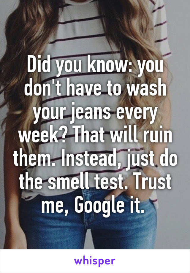 Did you know: you don't have to wash your jeans every week? That will ruin them. Instead, just do the smell test. Trust me, Google it. 