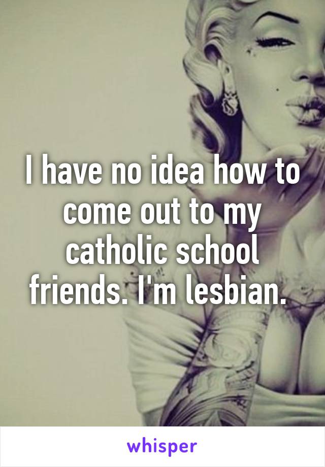 I have no idea how to come out to my catholic school friends. I'm lesbian. 