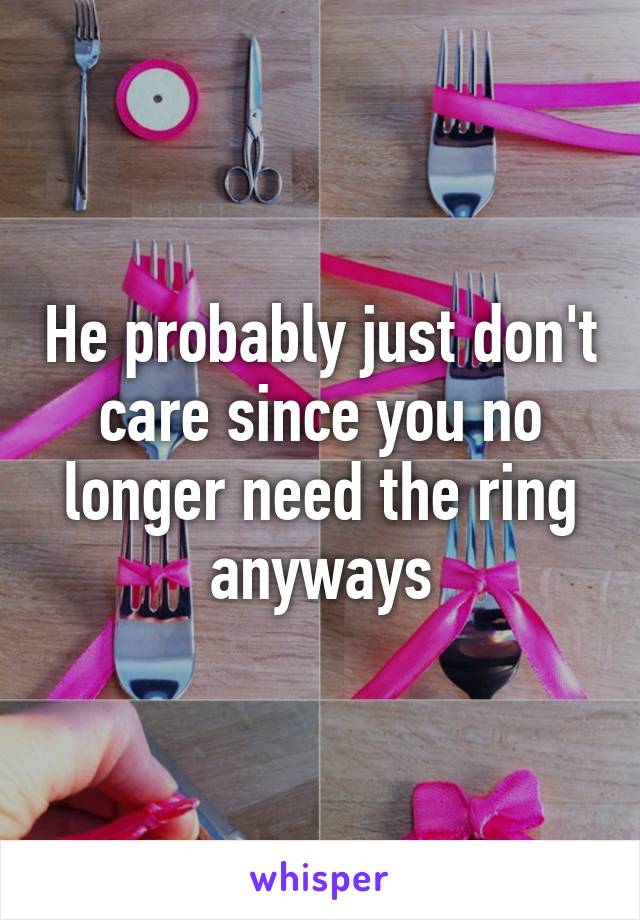 He probably just don't care since you no longer need the ring anyways