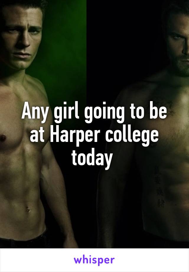 Any girl going to be at Harper college today 