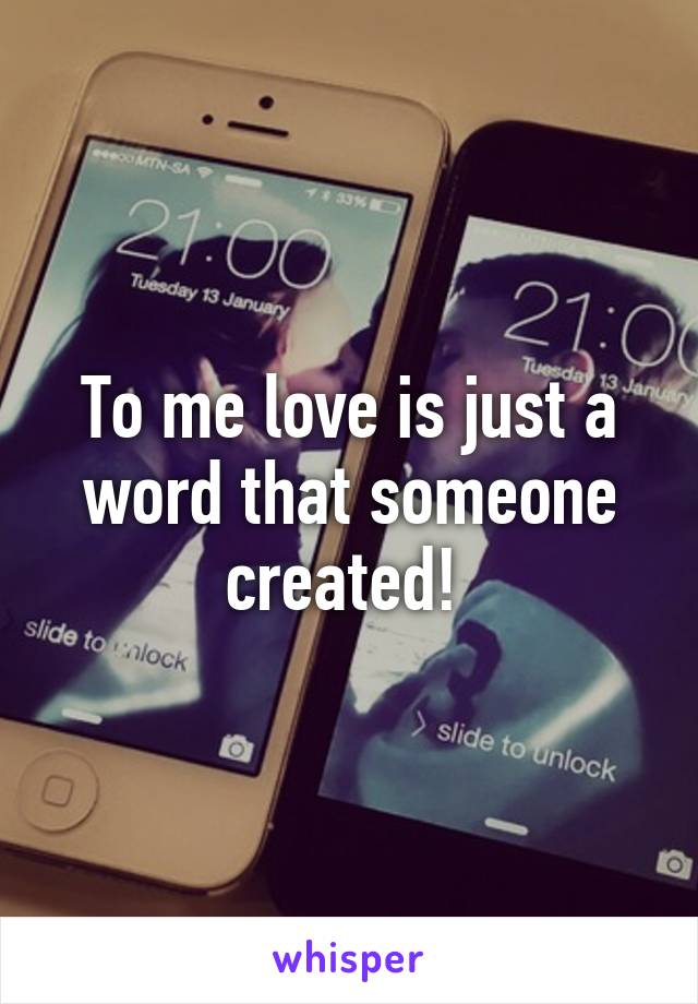 To me love is just a word that someone created! 