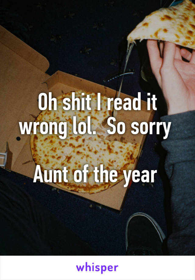 Oh shit I read it wrong lol.  So sorry 

Aunt of the year 