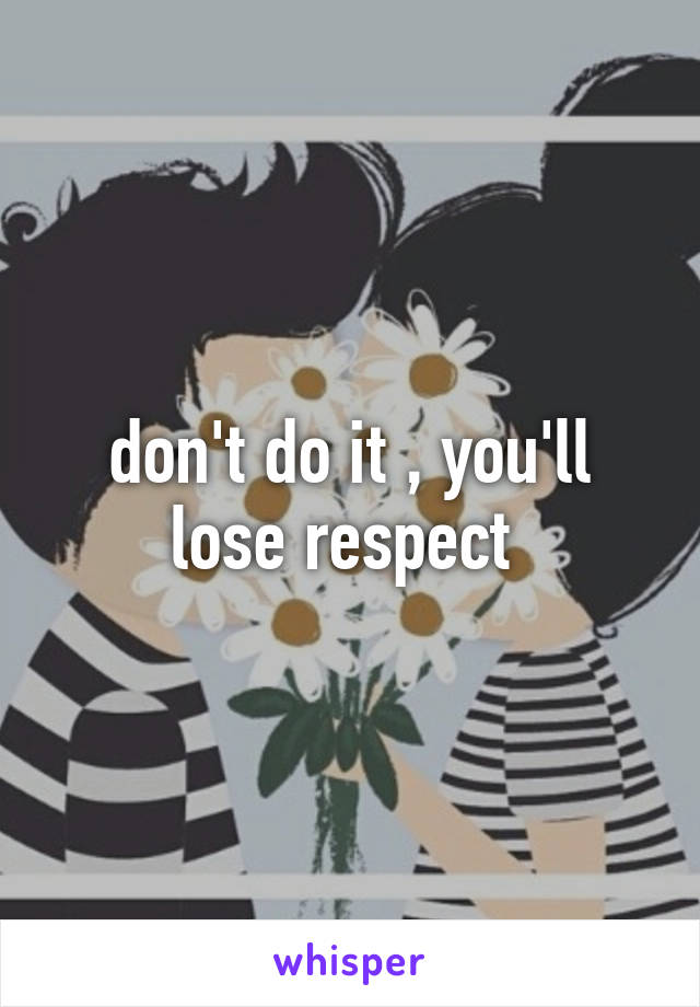 don't do it , you'll lose respect 