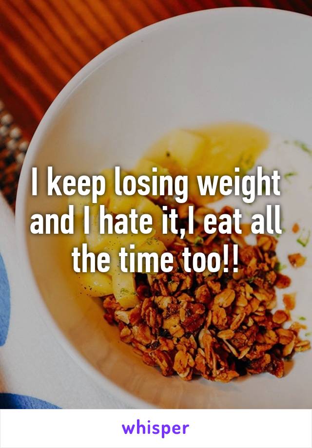 I keep losing weight and I hate it,I eat all the time too!!