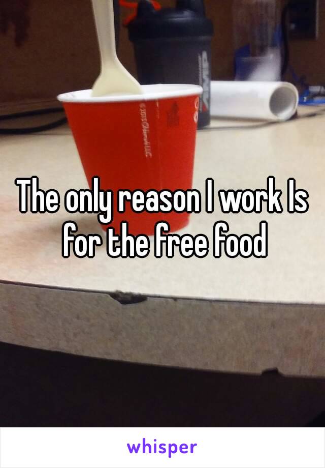 The only reason I work Is for the free food